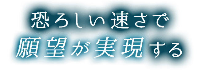 恐ろしい速さで願望が実現する